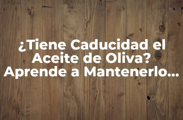 ¿tiene Caducidad el Aceite de Oliva? Aprende a Mantenerlo Fresco