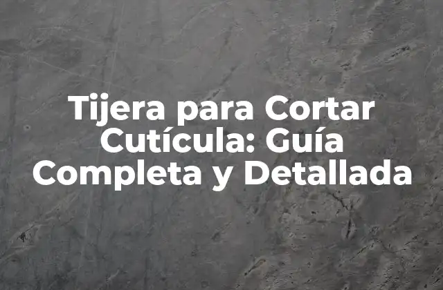 Tijera para Cortar Cutícula: Guía Completa y Detallada