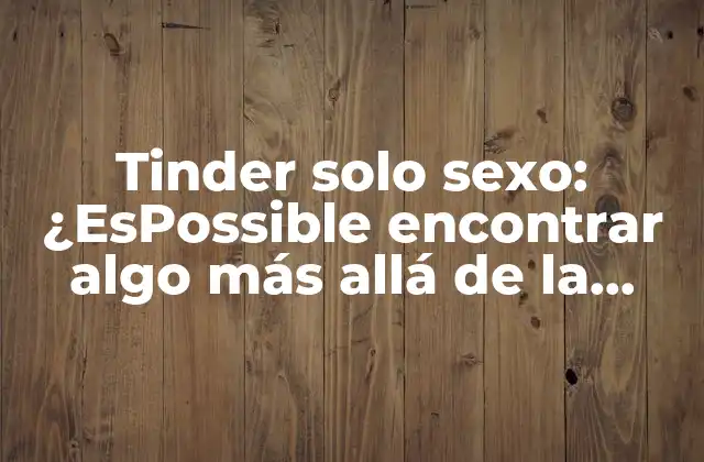 Tinder Solo Sexo: ¿espossible Encontrar Algo Más Allá de la Aventura Casual?