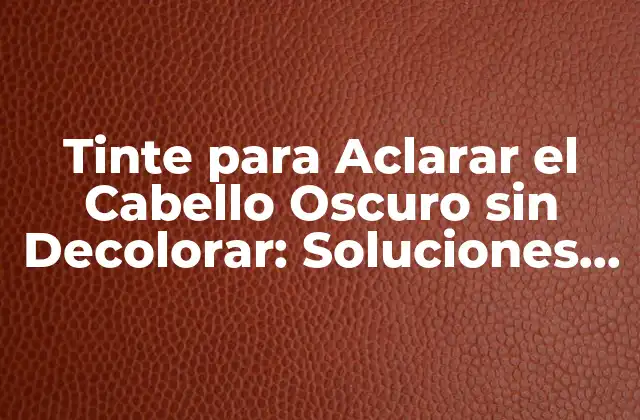 Tinte para Aclarar el Cabello Oscuro sin Decolorar: Soluciones Naturales y Seguras