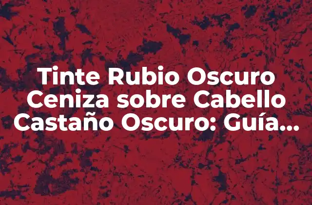 Tinte Rubio Oscuro Ceniza sobre Cabello Castaño Oscuro: Guía Completa
