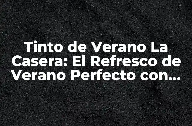 Tinto de Verano la Casera: el Refresco de Verano Perfecto con un Toque de Alcohol