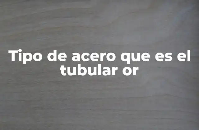Tipo de Acero que es el Tubular Or