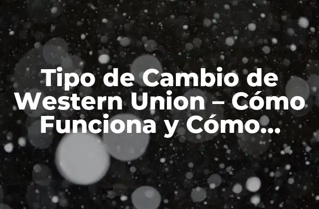 Tipo de Cambio de Western Union - Cómo Funciona y Cómo Obtener el Mejor 2 ¿Qué es el Tipo de Cambio de Western Union?