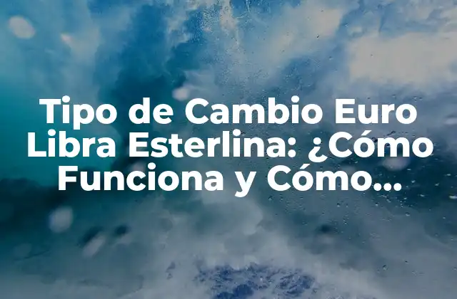 Tipo de Cambio Euro Libra Esterlina: ¿cómo Funciona y Cómo Afecta la Economía?