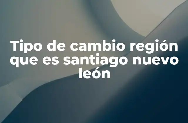 Tipo de Cambio Región que es Santiago Nuevo León 2 La importancia del tipo de cambio en una región industrial como Santiago