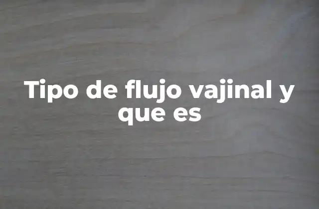 Tipo de Flujo Vajinal y que es 2 Cómo identificar y comprender los cambios en el flujo vajinal