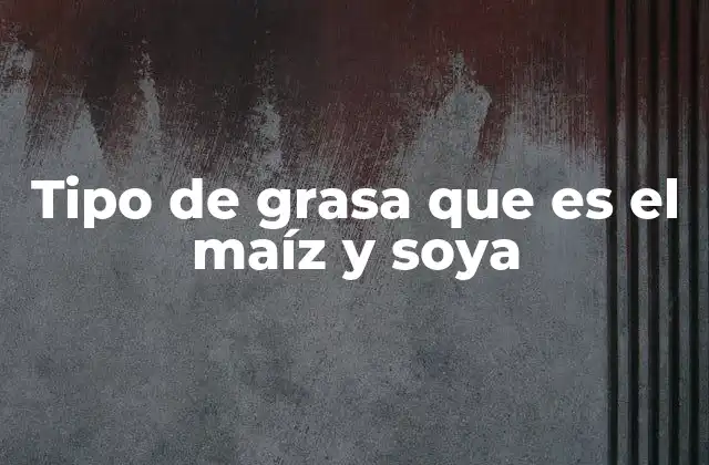 Origen y producción de las grasas vegetales del maíz y la soya