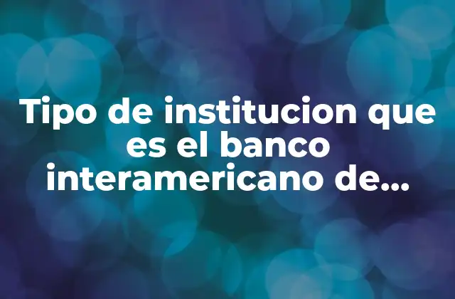 Tipo de Institucion que es el Banco Interamericano de Desarrollo 2 La naturaleza institucional del Banco Interamericano de Desarrollo