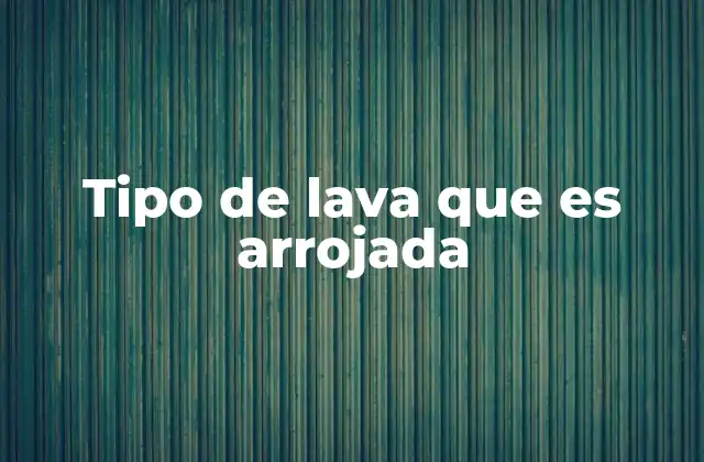 Tipo de Lava que es Arrojada
