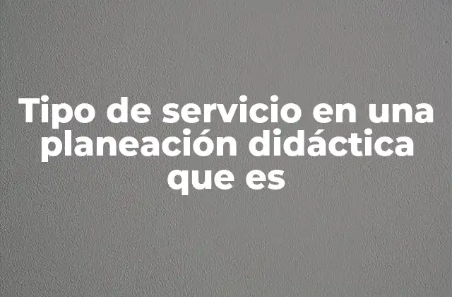 Tipo de Servicio en una Planeación Didáctica que es