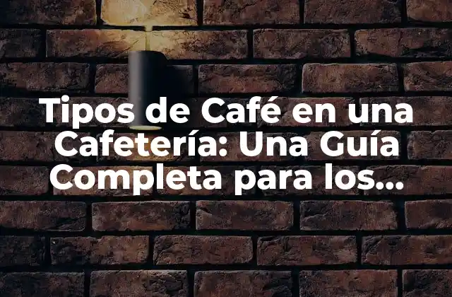 Tipos de Café en una Cafetería: una Guía Completa para los Amantes Del Café