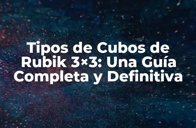 Tipos de Cubos de Rubik 3×3: una Guía Completa y Definitiva