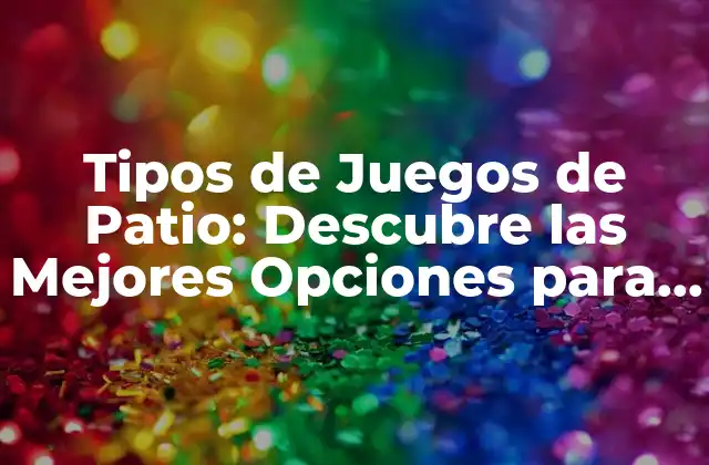 Tipos de Juegos de Patio: Descubre las Mejores Opciones para Divertirte Al Aire Libre