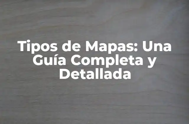 Tipos de Mapas: una Guía Completa y Detallada