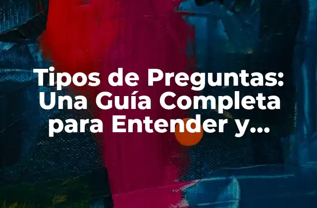 Tipos de Preguntas: una Guía Completa para Entender y Aplicar