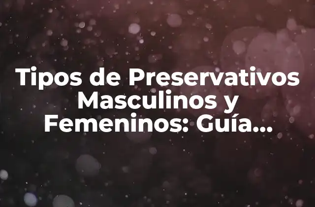 Tipos de Preservativos Masculinos y Femeninos: Guía Completa