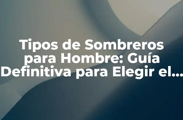 Tipos de Sombreros para Hombre: Guía Definitiva para Elegir el Perfecto