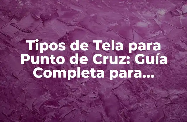 Tipos de Tela para Punto de Cruz: Guía Completa para Principiantes y Expertos