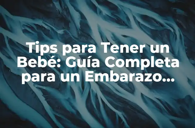 Tips para Tener un Bebé: Guía Completa para un Embarazo Saludable