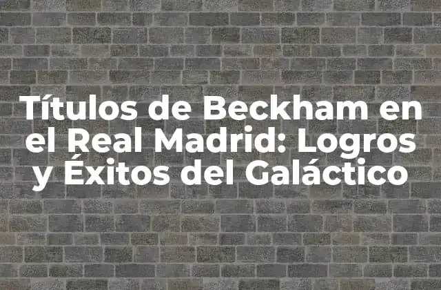 Títulos de Beckham en el Real Madrid: Logros y Éxitos Del Galáctico