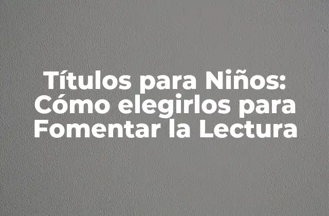 Títulos para Niños: Cómo Elegirlos para Fomentar la Lectura 2 ¿Por qué son importantes los títulos para niños?
