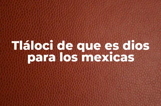 Tláloci de que es Dios para los Mexicas