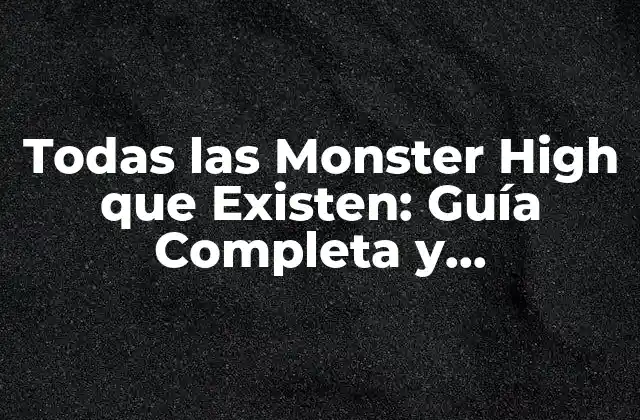 Todas las Monster High que Existen: Guía Completa y Actualizada