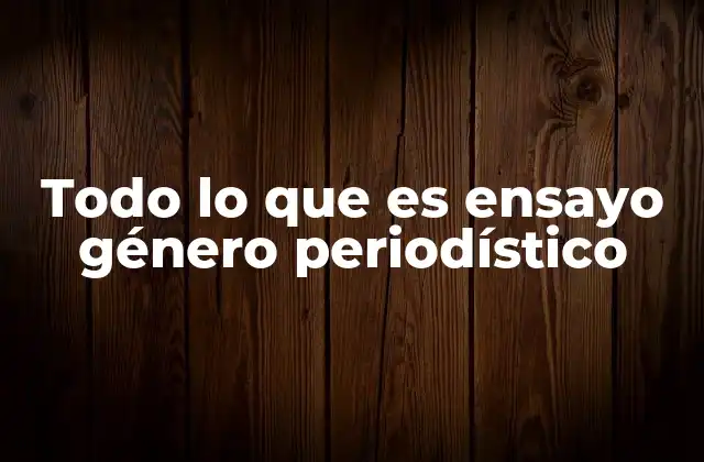 Todo Lo que es Ensayo Género Periodístico