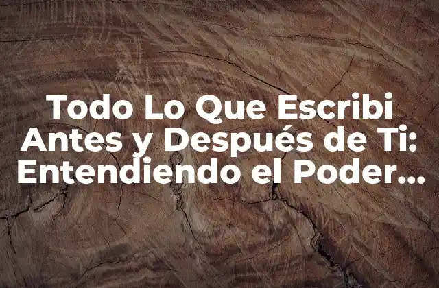 Todo Lo que Escribi Antes y Después de Ti: Entendiendo el Poder de las Palabras