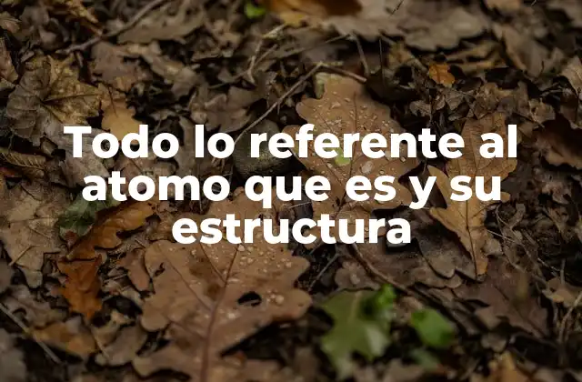 Todo Lo Referente Al Atomo que es y Su Estructura
