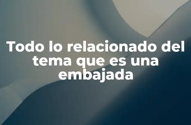 Todo Lo Relacionado Del Tema que es una Embajada