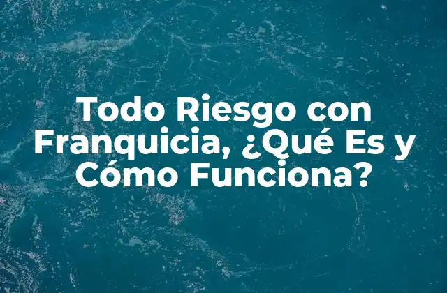 Todo Riesgo con Franquicia, ¿qué es y Cómo Funciona?
