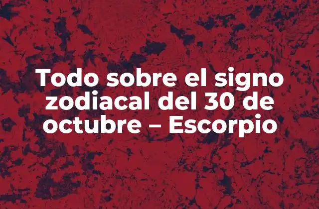 Todo sobre el Signo Zodiacal Del 30 de Octubre – Escorpio