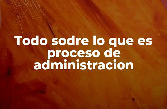 Todo Sodre Lo que es Proceso de Administracion