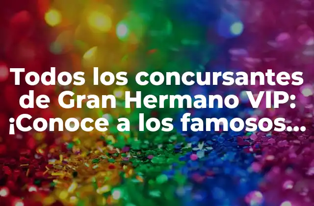 Todos los Concursantes de Gran Hermano Vip: ¡conoce a los Famosos que Han Pasado por la Casa!