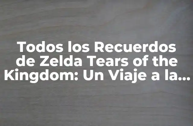 Todos los Recuerdos de Zelda Tears Of The Kingdom: un Viaje a la Memoria