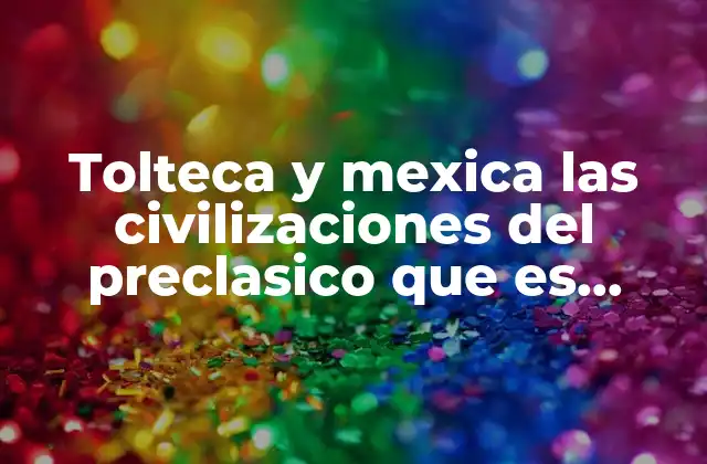 Tolteca y Mexica las Civilizaciones Del Preclasico que es Arquitectura