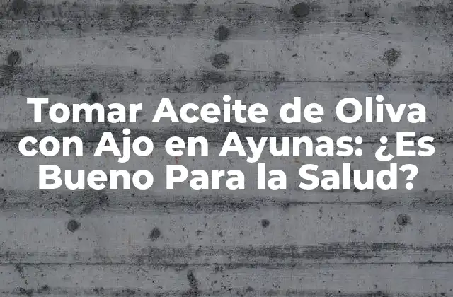 Tomar Aceite de Oliva con Ajo en Ayunas: ¿es Bueno para la Salud?