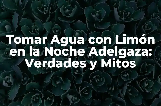 Tomar Agua con Limón en la Noche Adelgaza: Verdades y Mitos