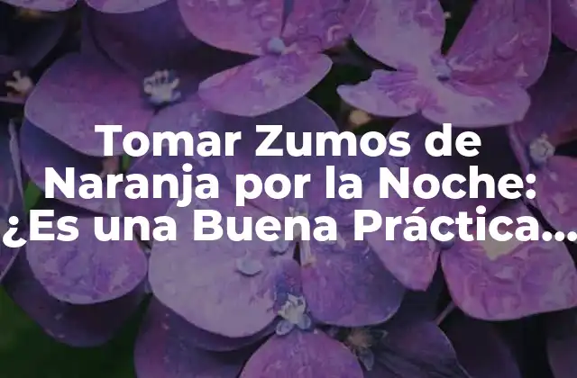 Tomar Zumos de Naranja por la Noche: ¿es una Buena Práctica de Salud?