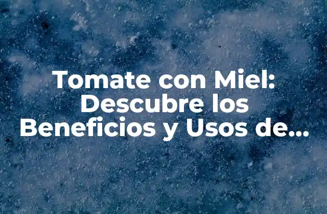 Tomate con Miel: Descubre los Beneficios y Usos de Esta Combinación Sorprendente