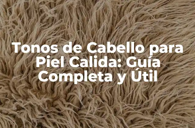 Tonos de Cabello para Piel Calida: Guía Completa y Útil