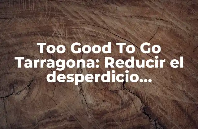 Too Good To Go Tarragona: Reducir el Desperdicio Alimentario en la Provincia