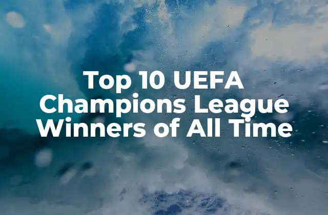 Top 10 Uefa Champions League Winners Of All Time