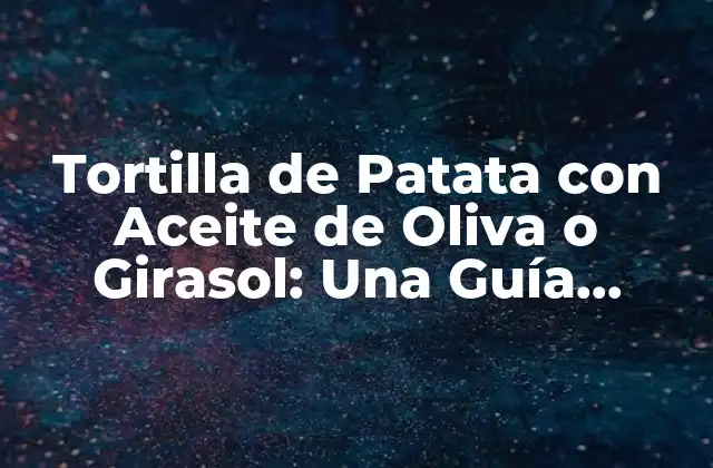 Tortilla de Patata con Aceite de Oliva o Girasol: una Guía Completa