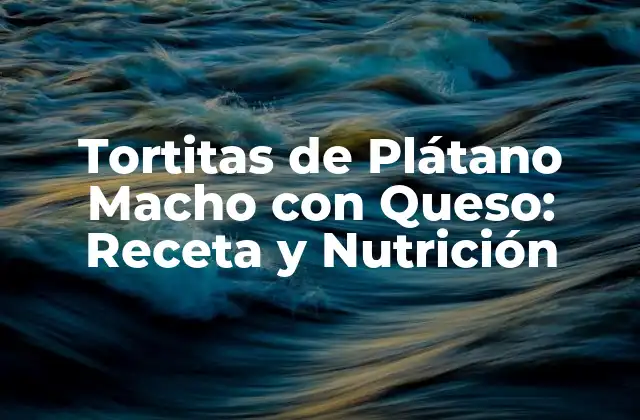 Tortitas de Plátano Macho con Queso: Receta y Nutrición