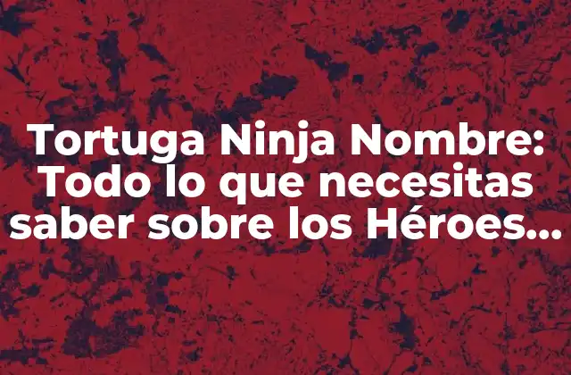 Tortuga Ninja Nombre: Todo Lo que Necesitas Saber sobre los Héroes en una Concha