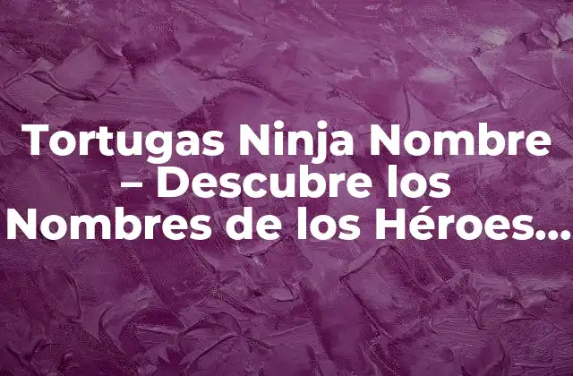 Tortugas Ninja Nombre – Descubre los Nombres de los Héroes de la Sombra