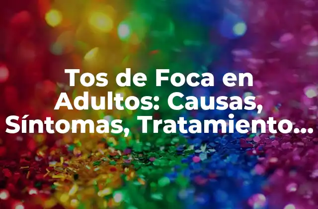 Tos de Foca en Adultos: Causas, Síntomas, Tratamiento y Prevención